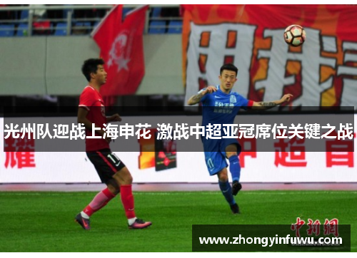光州队迎战上海申花 激战中超亚冠席位关键之战