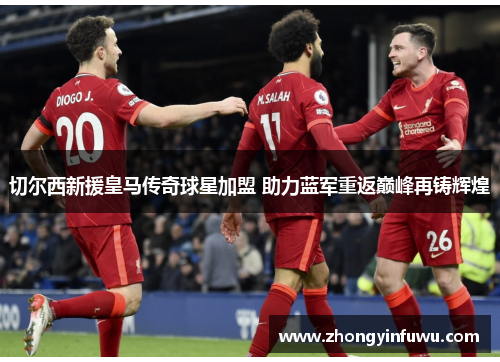 切尔西新援皇马传奇球星加盟 助力蓝军重返巅峰再铸辉煌