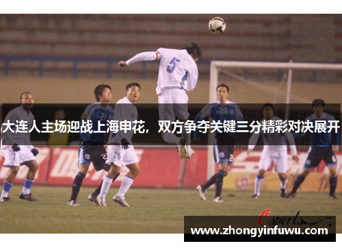 大连人主场迎战上海申花，双方争夺关键三分精彩对决展开